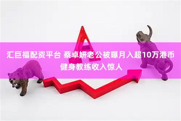 汇巨福配资平台 蔡卓妍老公被曝月入超10万港币 健身教练收入惊人