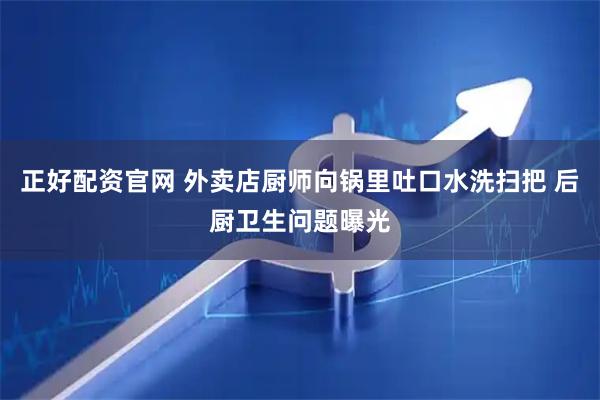 正好配资官网 外卖店厨师向锅里吐口水洗扫把 后厨卫生问题曝光
