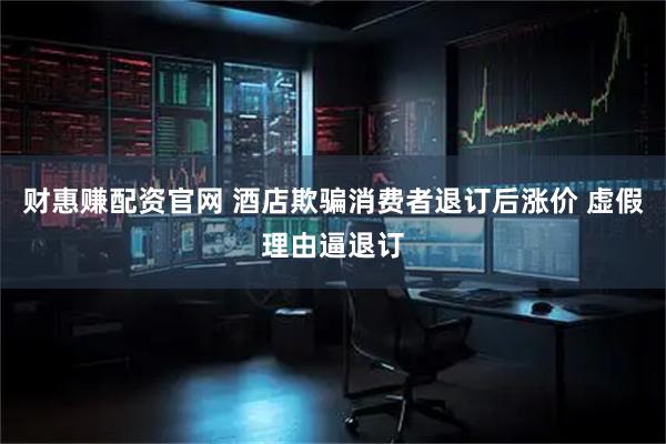 财惠赚配资官网 酒店欺骗消费者退订后涨价 虚假理由逼退订
