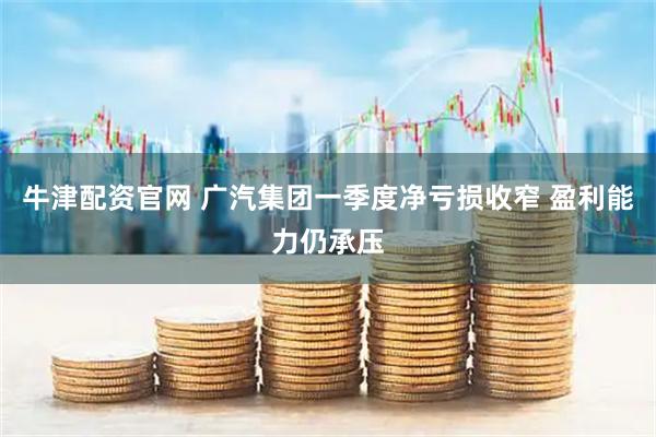 牛津配资官网 广汽集团一季度净亏损收窄 盈利能力仍承压
