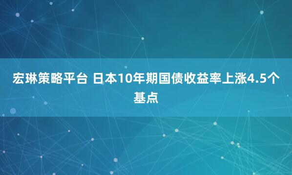 宏琳策略平台 日本10年期国债收益率上涨4.5个基点