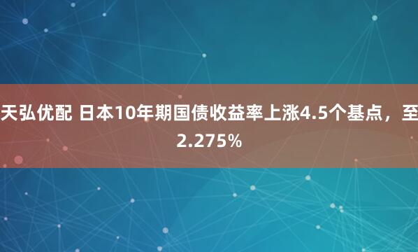 天弘优配 日本10年期国债收益率上涨4.5个基点，至2.275%