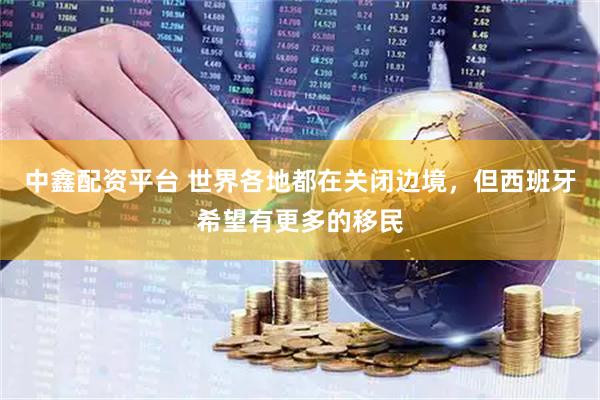 中鑫配资平台 世界各地都在关闭边境，但西班牙希望有更多的移民
