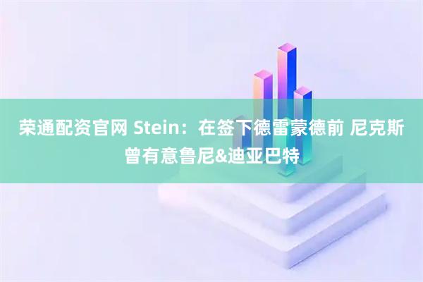 荣通配资官网 Stein：在签下德雷蒙德前 尼克斯曾有意鲁尼&迪亚巴特