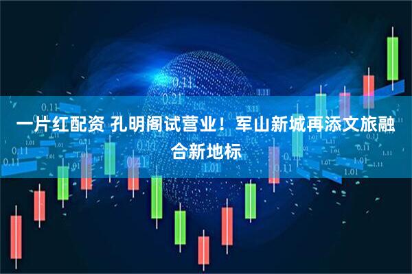 一片红配资 孔明阁试营业！军山新城再添文旅融合新地标