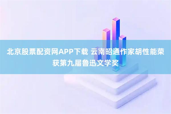 北京股票配资网APP下载 云南昭通作家胡性能荣获第九届鲁迅文学奖