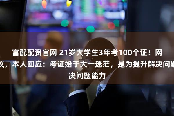 富配配资官网 21岁大学生3年考100个证！网友热议，本人回应：考证始于大一迷茫，是为提升解决问题能力