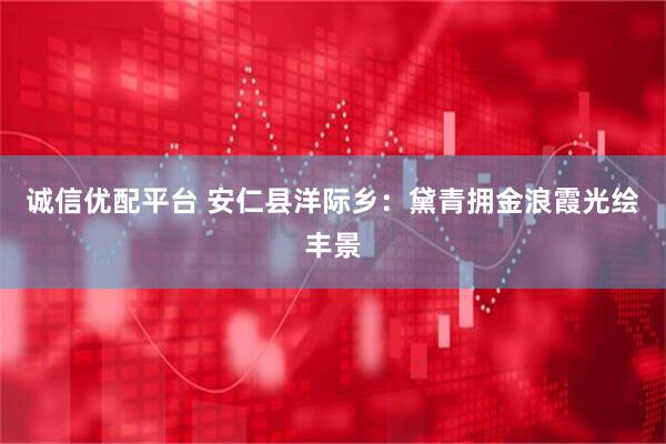诚信优配平台 安仁县洋际乡：黛青拥金浪霞光绘丰景