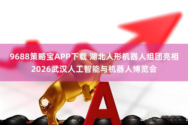 9688策略宝APP下载 湖北人形机器人组团亮相2026武汉人工智能与机器人博览会